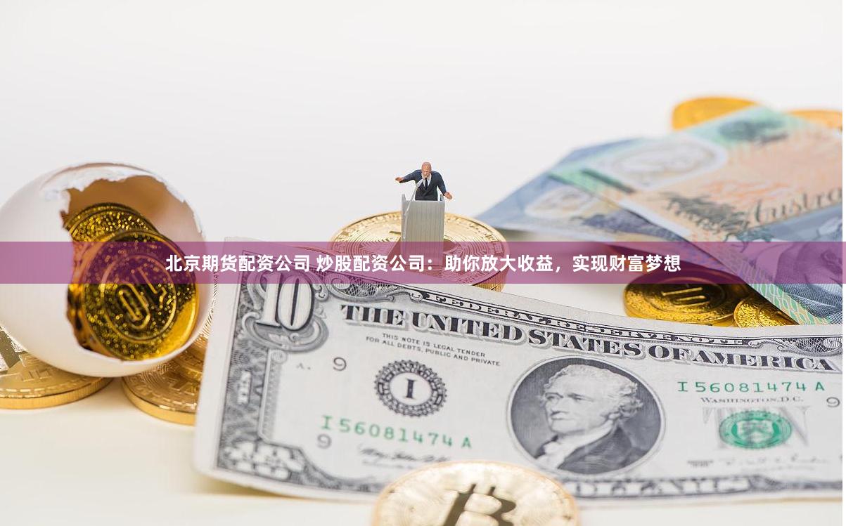 北京期货配资公司 炒股配资公司：助你放大收益，实现财富梦想
