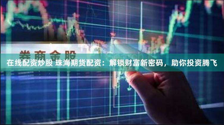 在线配资炒股 珠海期货配资：解锁财富新密码，助你投资腾飞