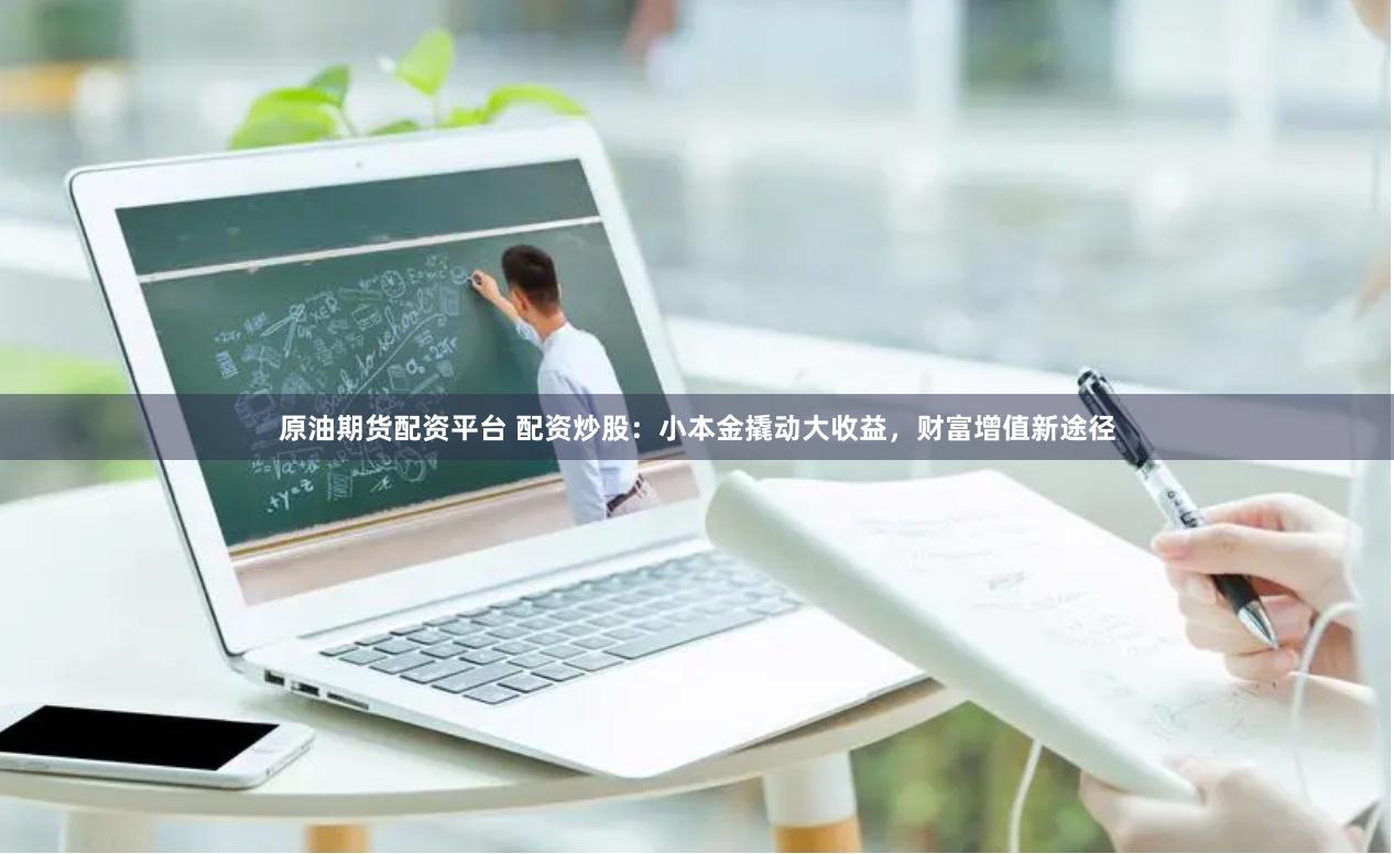 原油期货配资平台 配资炒股：小本金撬动大收益，财富增值新途径