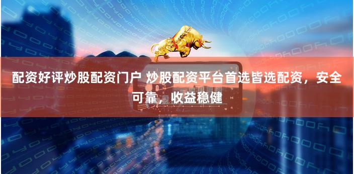 配资好评炒股配资门户 炒股配资平台首选皆选配资，安全可靠，收益稳健