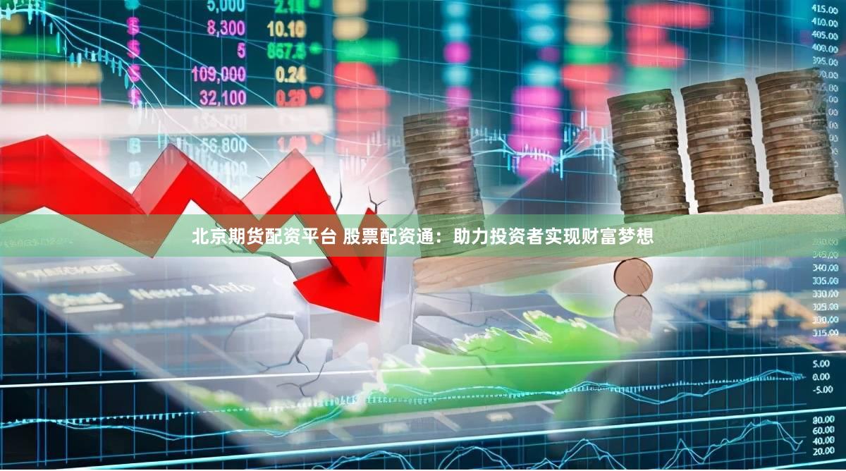北京期货配资平台 股票配资通：助力投资者实现财富梦想