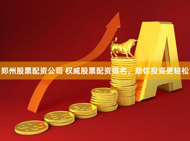 郑州股票配资公司 权威股票配资排名，助你投资更轻松