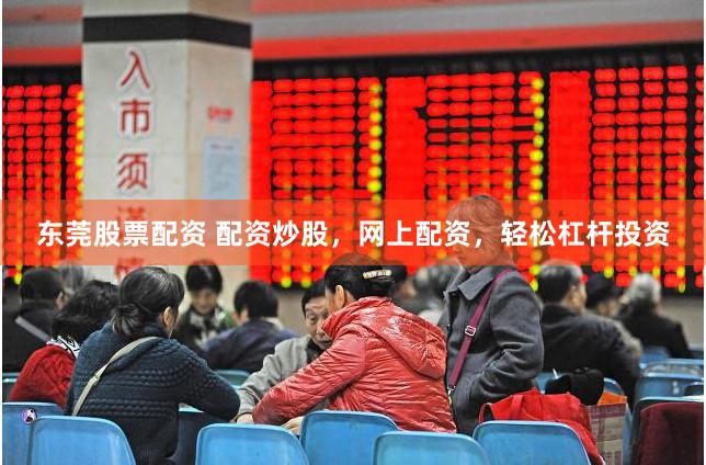 东莞股票配资 配资炒股，网上配资，轻松杠杆投资