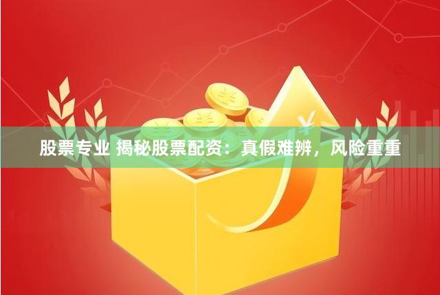 股票专业 揭秘股票配资：真假难辨，风险重重