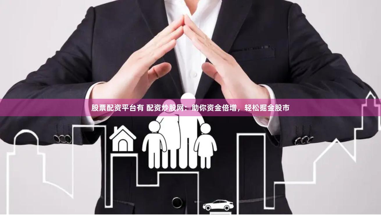 股票配资平台有 配资炒股网：助你资金倍增，轻松掘金股市