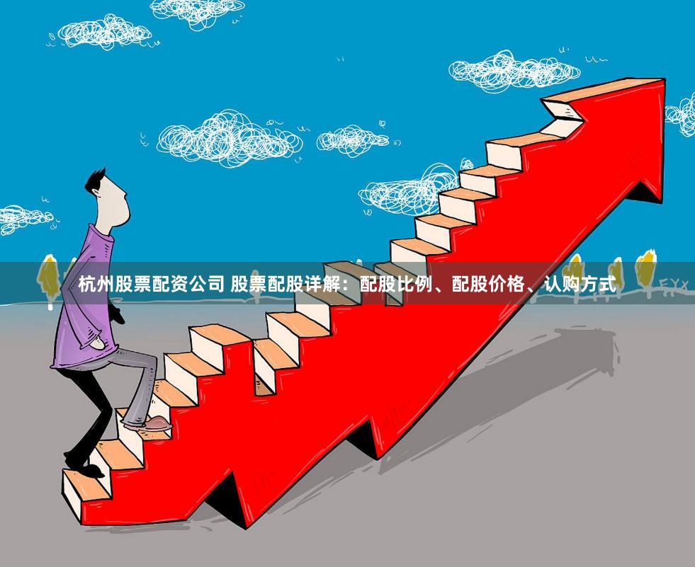 杭州股票配资公司 股票配股详解：配股比例、配股价格、认购方式