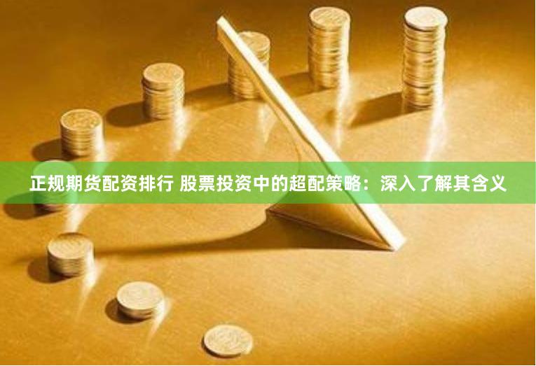 正规期货配资排行 股票投资中的超配策略：深入了解其含义