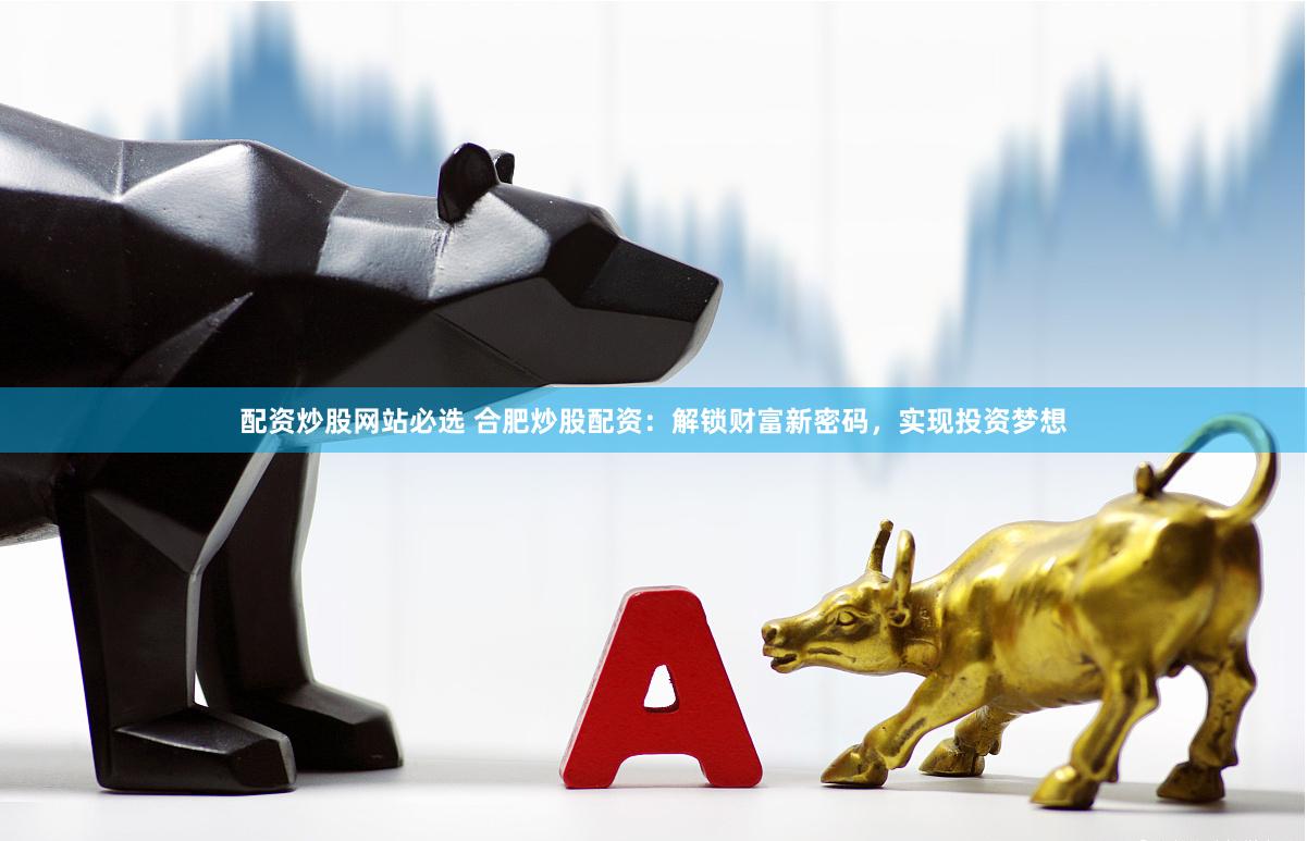 配资炒股网站必选 合肥炒股配资：解锁财富新密码，实现投资梦想