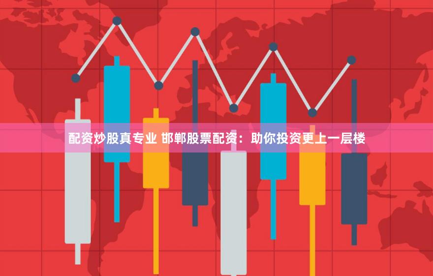 配资炒股真专业 邯郸股票配资：助你投资更上一层楼