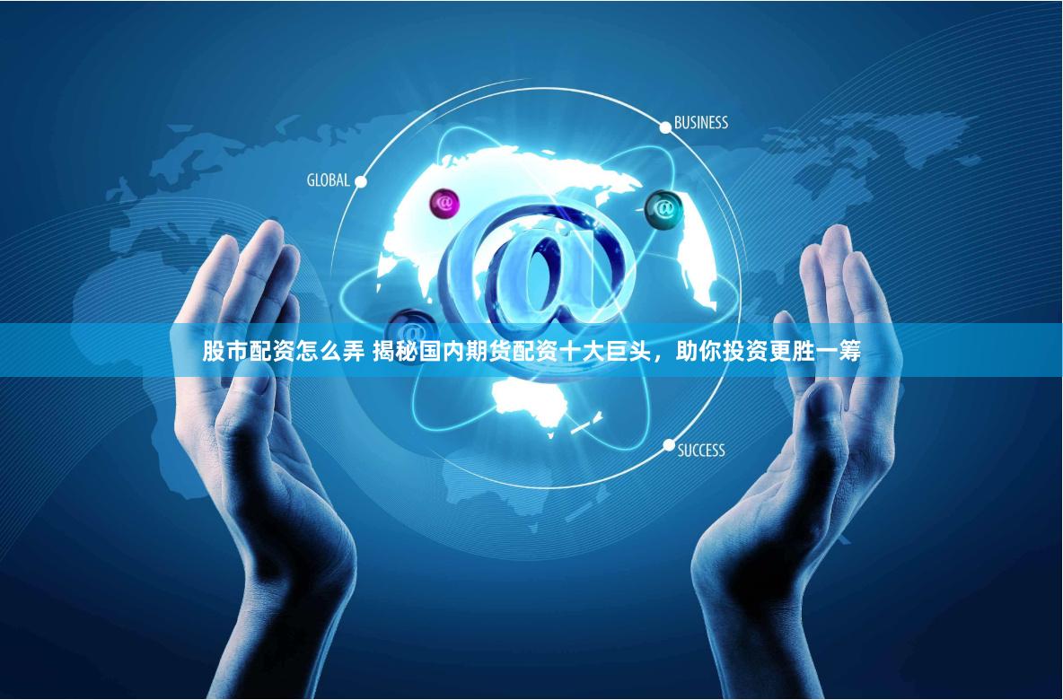 股市配资怎么弄 揭秘国内期货配资十大巨头，助你投资更胜一筹