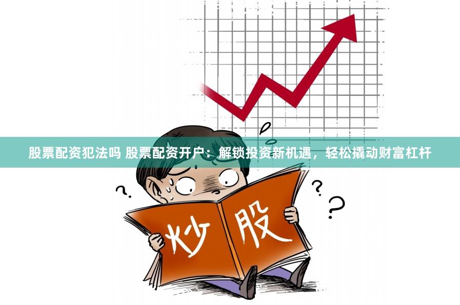 股票配资犯法吗 股票配资开户：解锁投资新机遇，轻松撬动财富杠杆