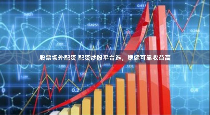 股票场外配资 配资炒股平台选，稳健可靠收益高
