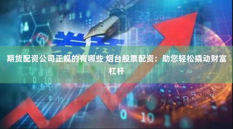 期货配资公司正规的有哪些 烟台股票配资：助您轻松撬动财富杠杆
