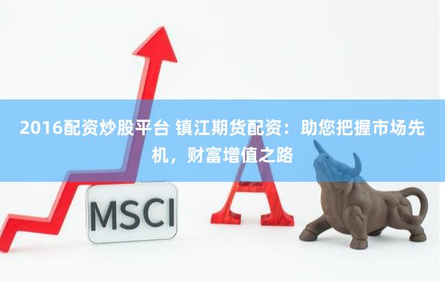 2016配资炒股平台 镇江期货配资：助您把握市场先机，财富增值之路