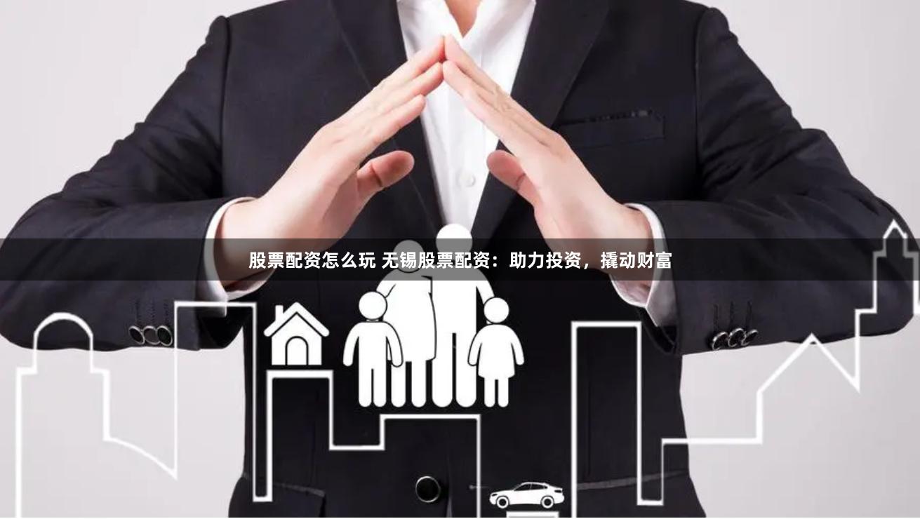 股票配资怎么玩 无锡股票配资：助力投资，撬动财富