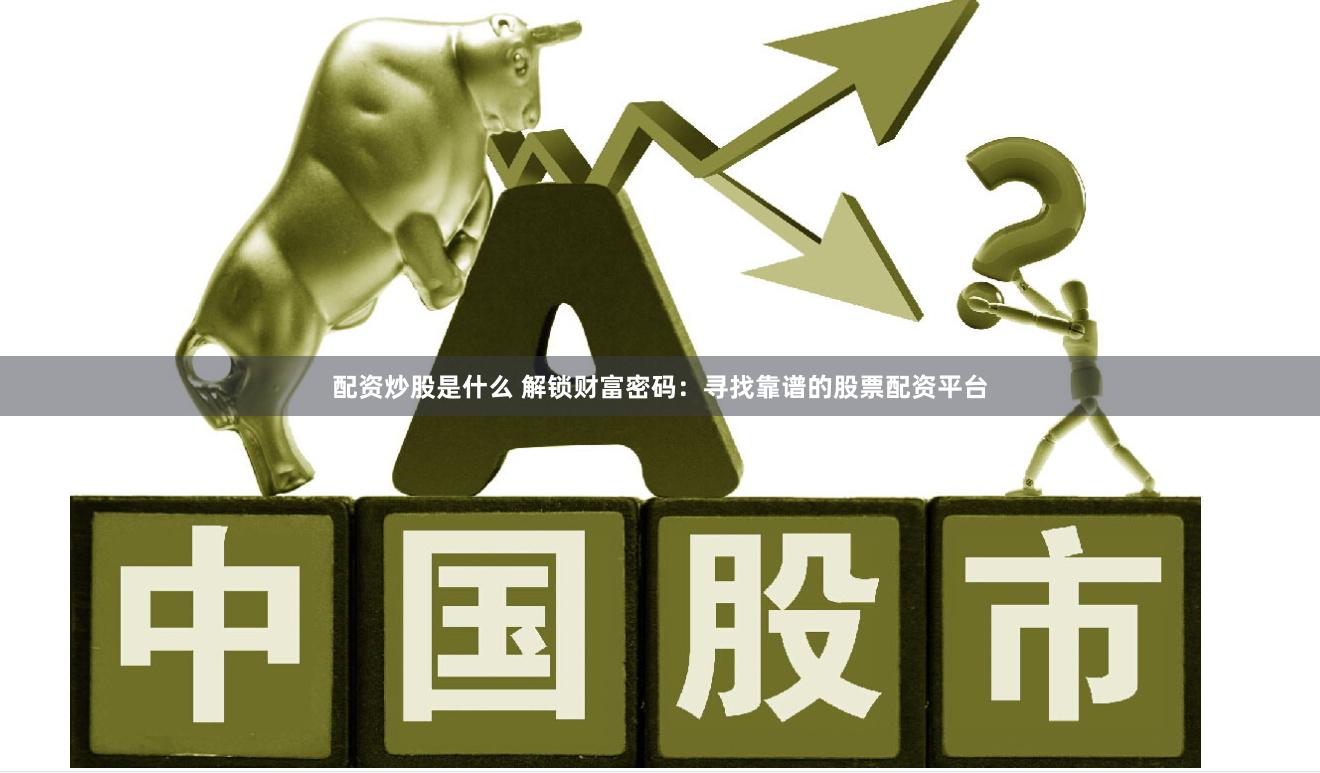 配资炒股是什么 解锁财富密码：寻找靠谱的股票配资平台