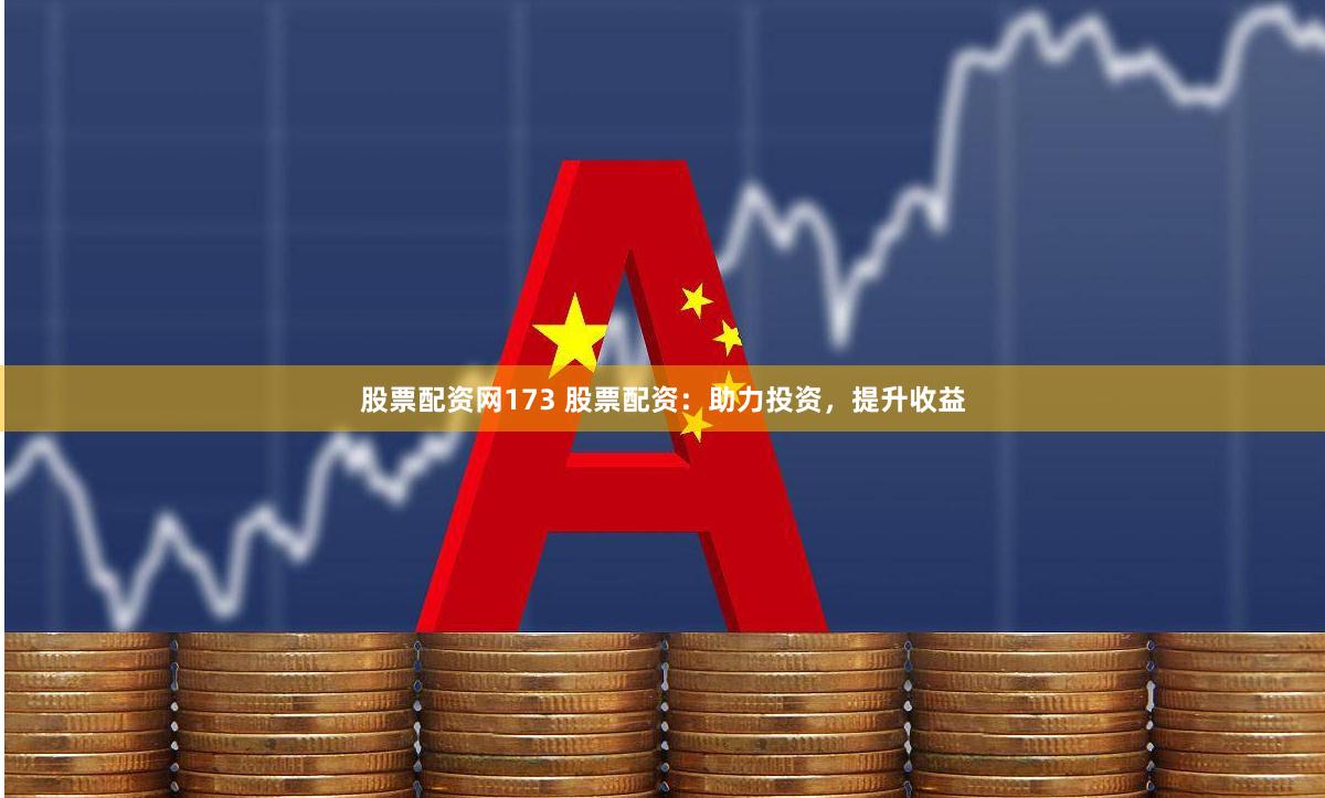 股票配资网173 股票配资：助力投资，提升收益