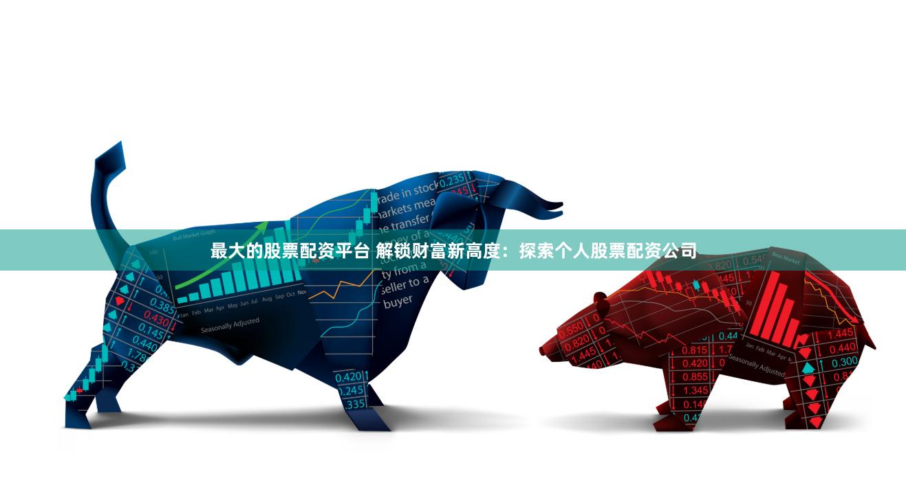 最大的股票配资平台 解锁财富新高度：探索个人股票配资公司