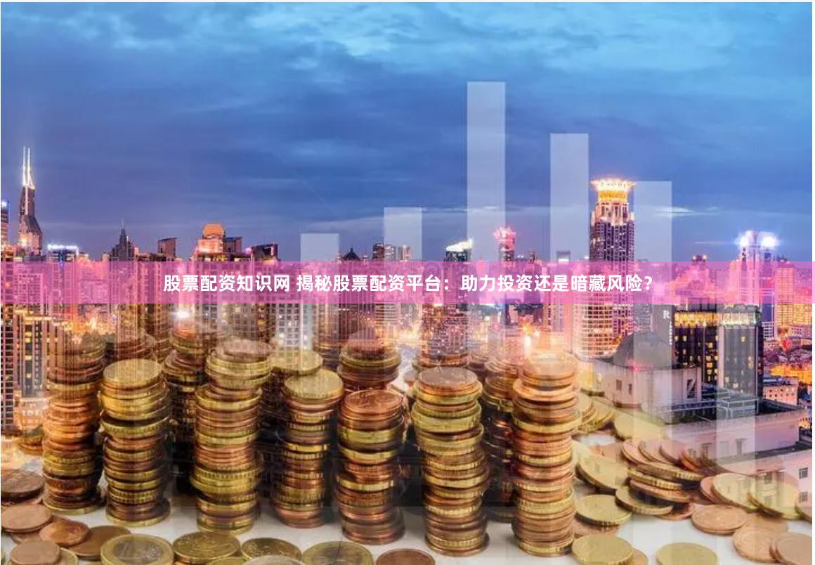 股票配资知识网 揭秘股票配资平台：助力投资还是暗藏风险？