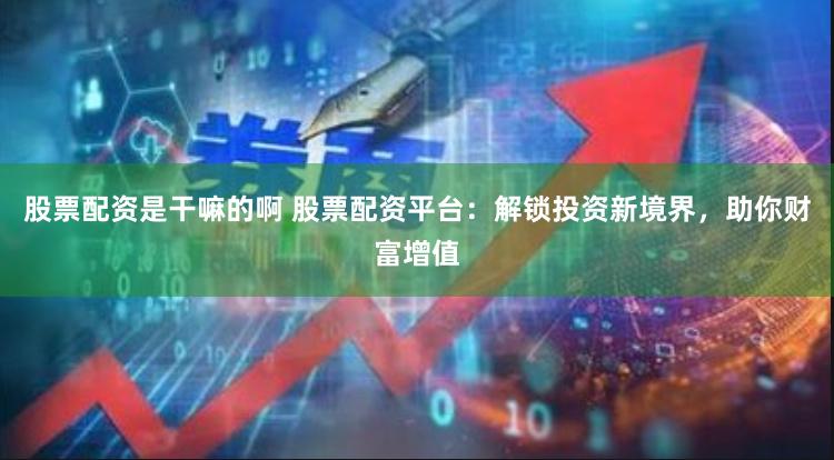 股票配资是干嘛的啊 股票配资平台：解锁投资新境界，助你财富增值