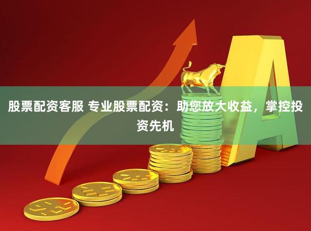 股票配资客服 专业股票配资：助您放大收益，掌控投资先机
