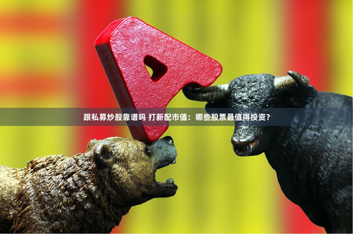 跟私募炒股靠谱吗 打新配市值：哪些股票最值得投资？