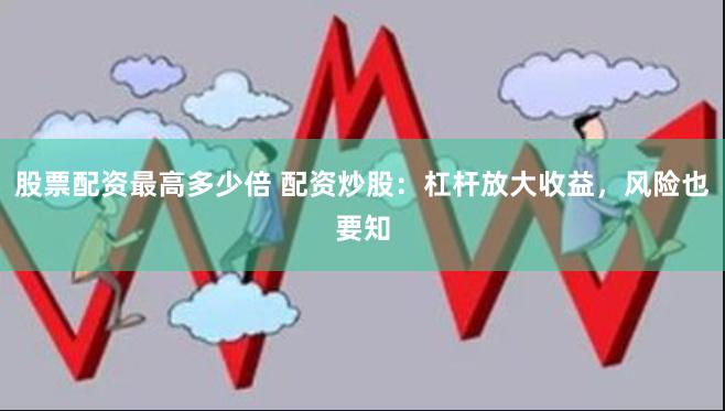 股票配资最高多少倍 配资炒股：杠杆放大收益，风险也要知