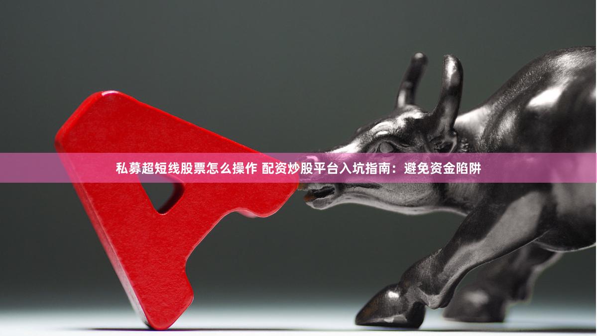 私募超短线股票怎么操作 配资炒股平台入坑指南：避免资金陷阱