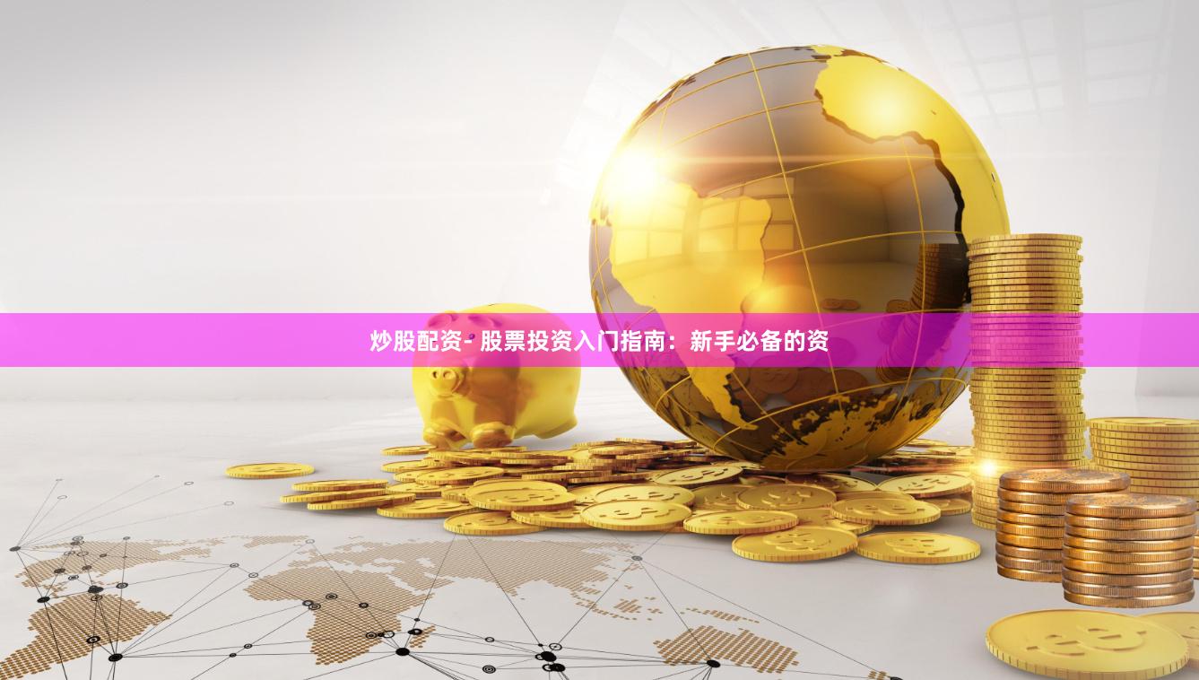 炒股配资- 股票投资入门指南：新手必备的资