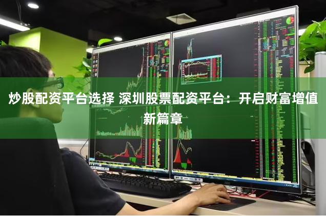 炒股配资平台选择 深圳股票配资平台：开启财富增值新篇章