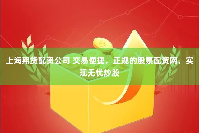 上海期货配资公司 交易便捷，正规的股票配资网，实现无忧炒股