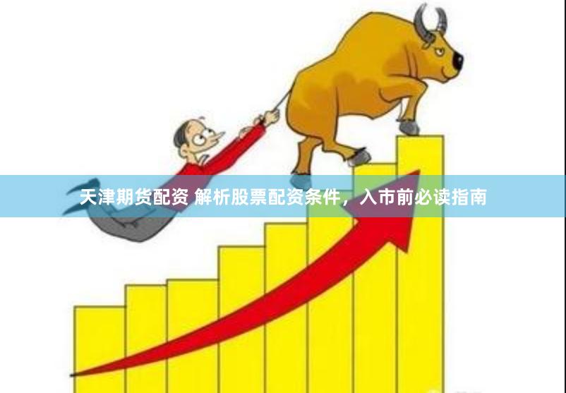 天津期货配资 解析股票配资条件，入市前必读指南