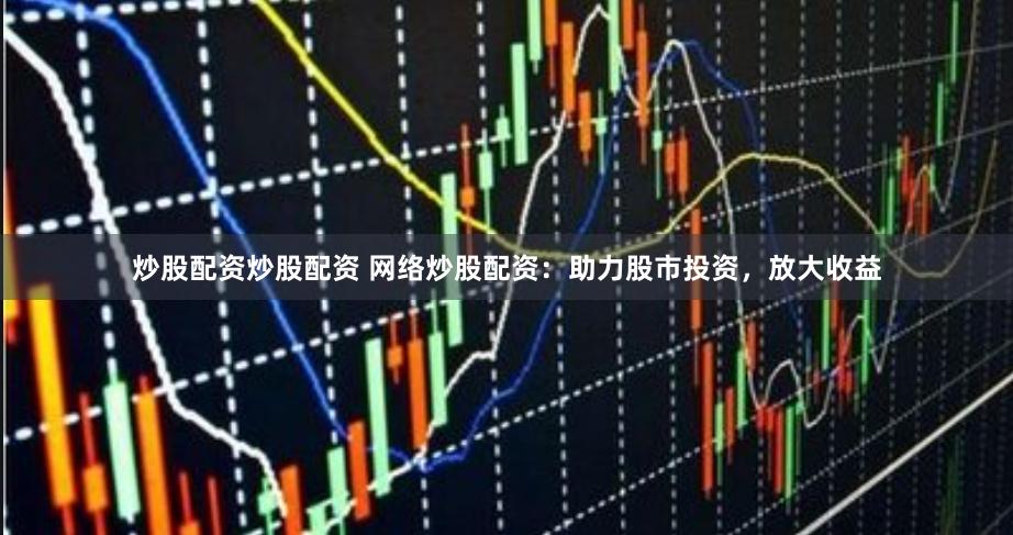 炒股配资炒股配资 网络炒股配资：助力股市投资，放大收益