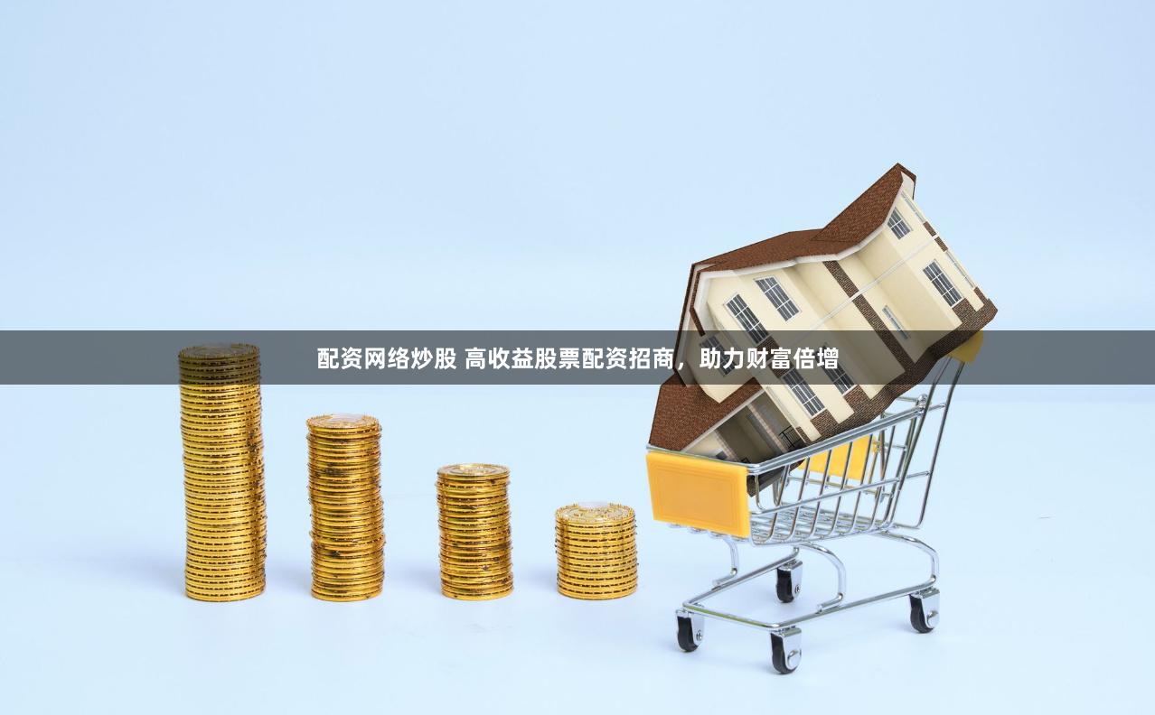 配资网络炒股 高收益股票配资招商，助力财富倍增