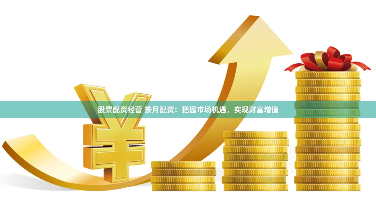 股票配资经营 按月配资：把握市场机遇，实现财富增值