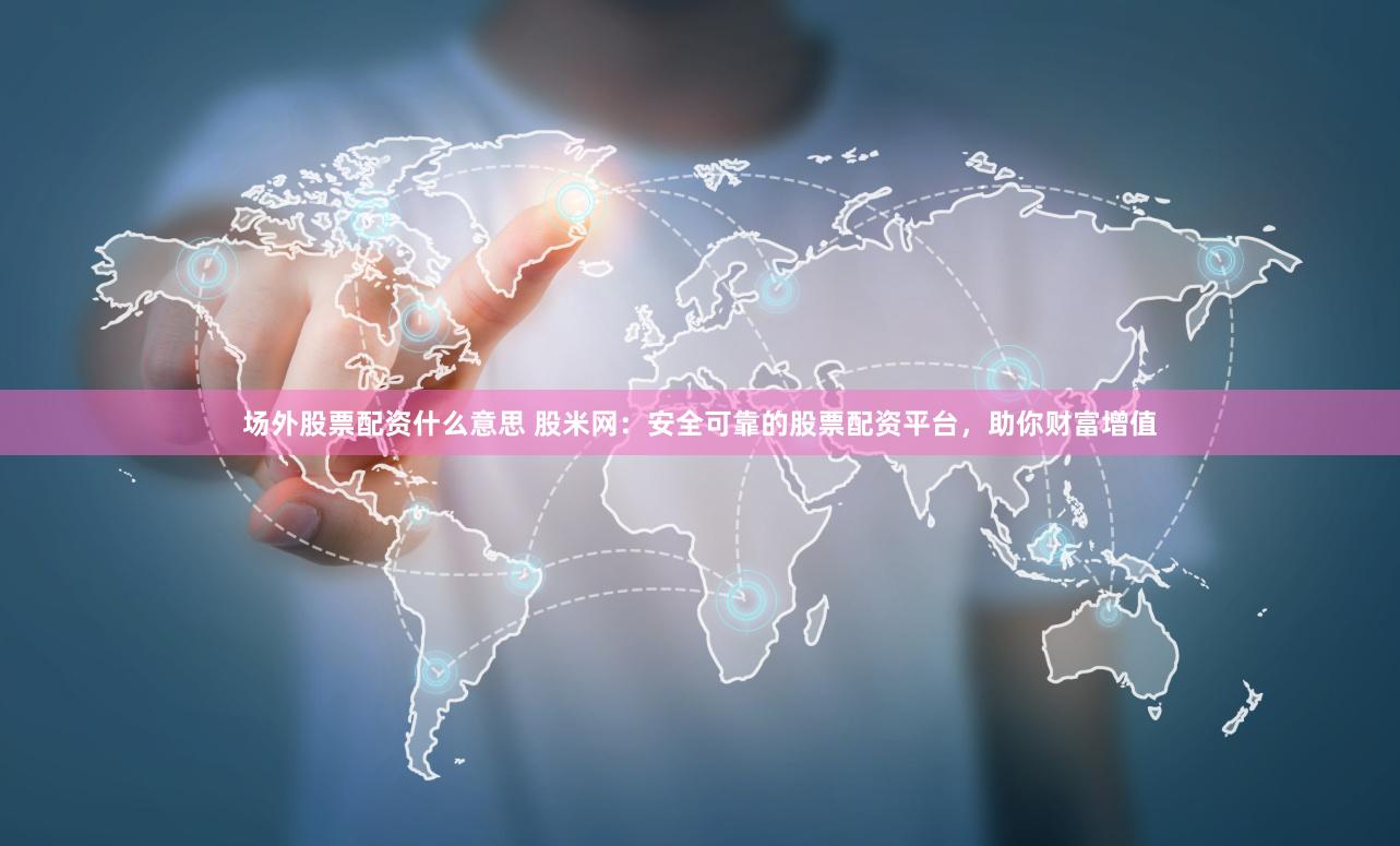 场外股票配资什么意思 股米网：安全可靠的股票配资平台，助你财富增值