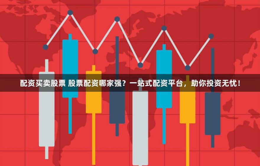 配资买卖股票 股票配资哪家强？一站式配资平台，助你投资无忧！