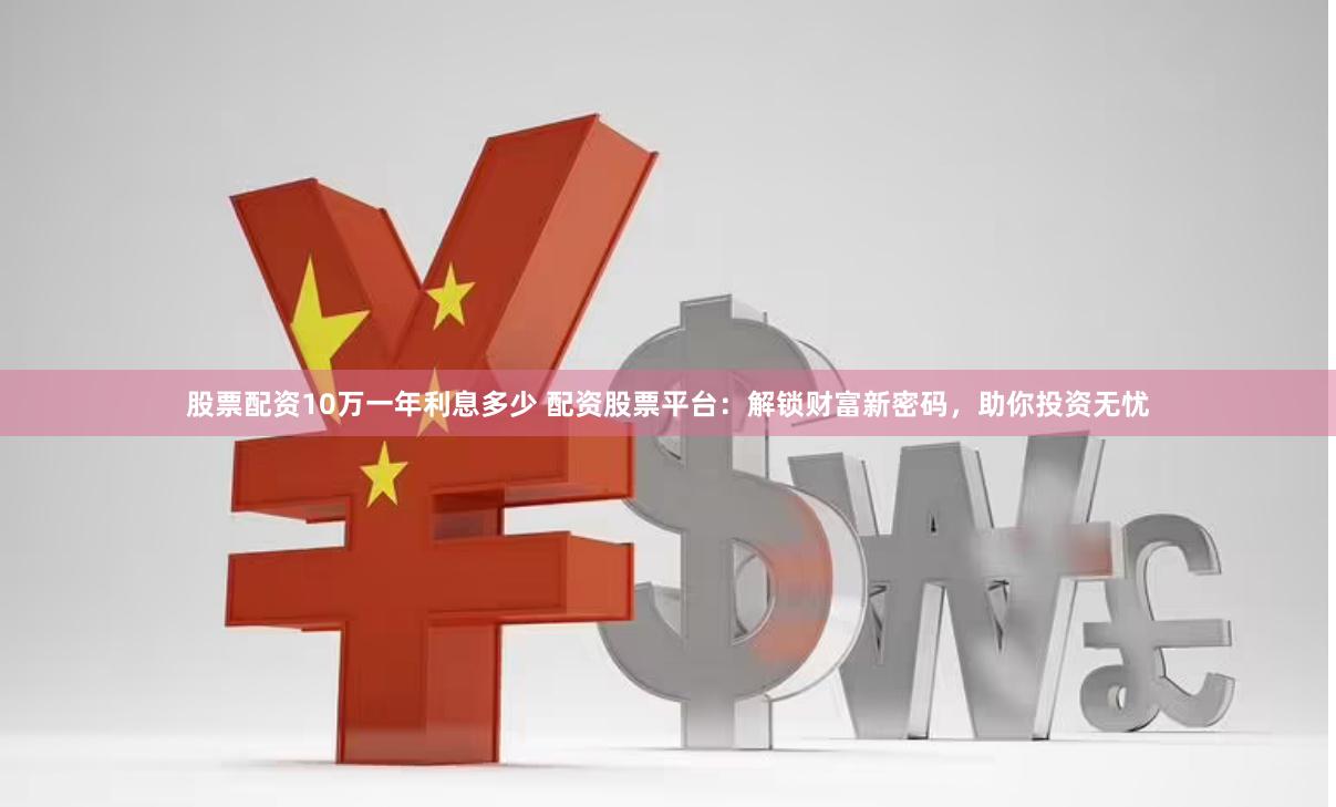 股票配资10万一年利息多少 配资股票平台：解锁财富新密码，助你投资无忧