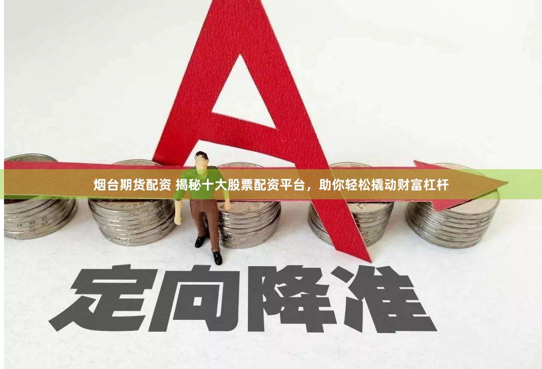烟台期货配资 揭秘十大股票配资平台，助你轻松撬动财富杠杆