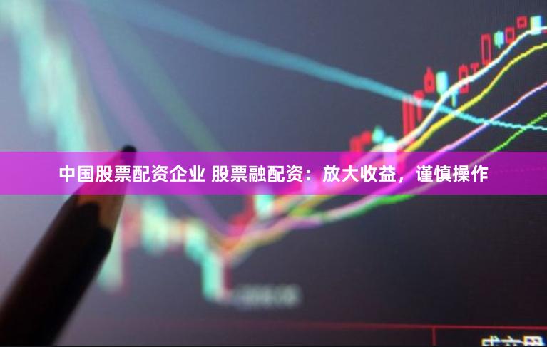 中国股票配资企业 股票融配资：放大收益，谨慎操作
