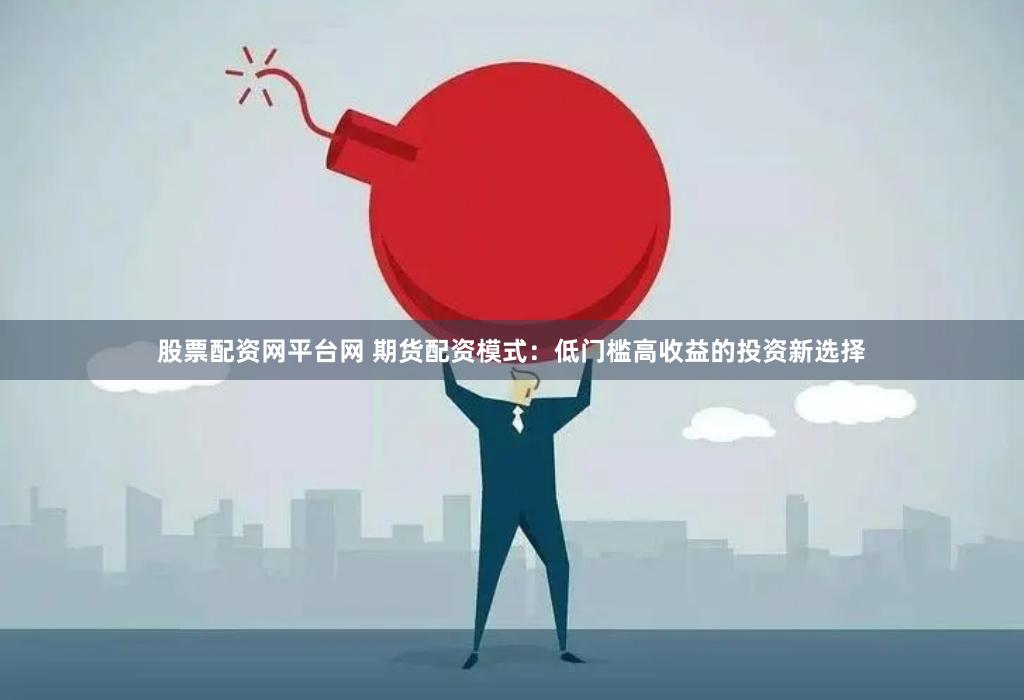股票配资网平台网 期货配资模式：低门槛高收益的投资新选择